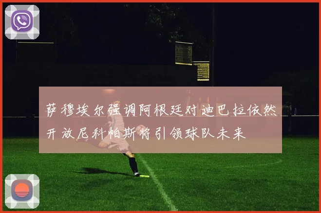 萨穆埃尔强调阿根廷对迪巴拉依然开放尼科帕斯将引领球队未来