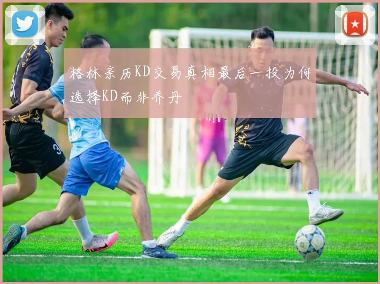 格林亲历KD交易真相最后一投为何选择KD而非乔丹