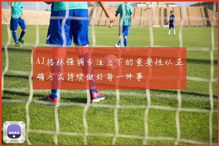 AJ格林强调专注当下的重要性以正确方式持续做好每一件事