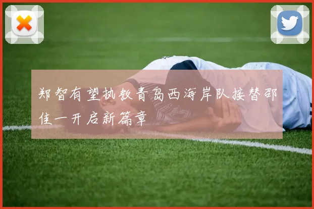 郑智有望执教青岛西海岸队接替邵佳一开启新篇章