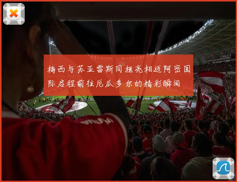 梅西与苏亚雷斯同框亮相迈阿密国际启程前往厄瓜多尔的精彩瞬间