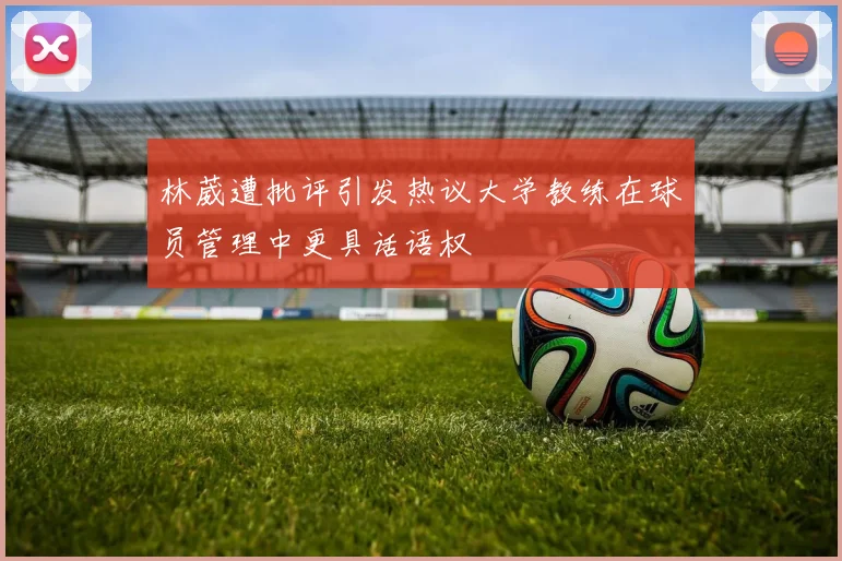 林葳遭批评引发热议大学教练在球员管理中更具话语权