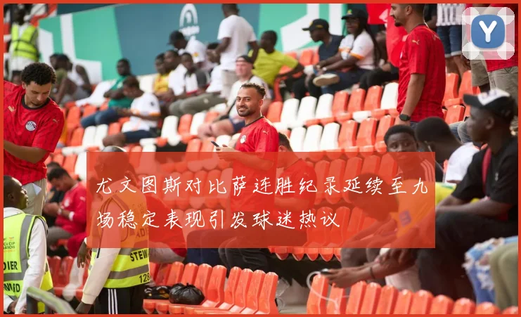 尤文图斯对比萨连胜纪录延续至九场稳定表现引发球迷热议