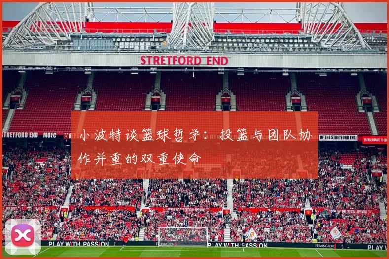 小波特谈篮球哲学：投篮与团队协作并重的双重使命