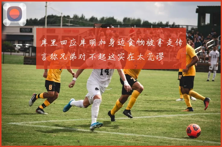 库里回应库明加身边食物被拿走传言称兄弟对不起这实在太荒谬