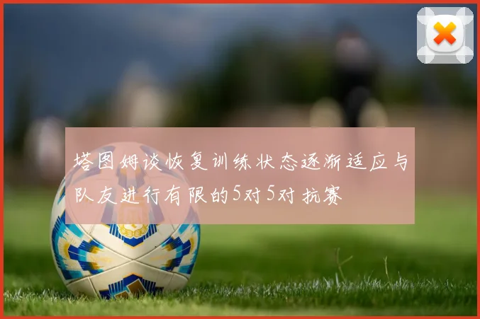 塔图姆谈恢复训练状态逐渐适应与队友进行有限的5对5对抗赛