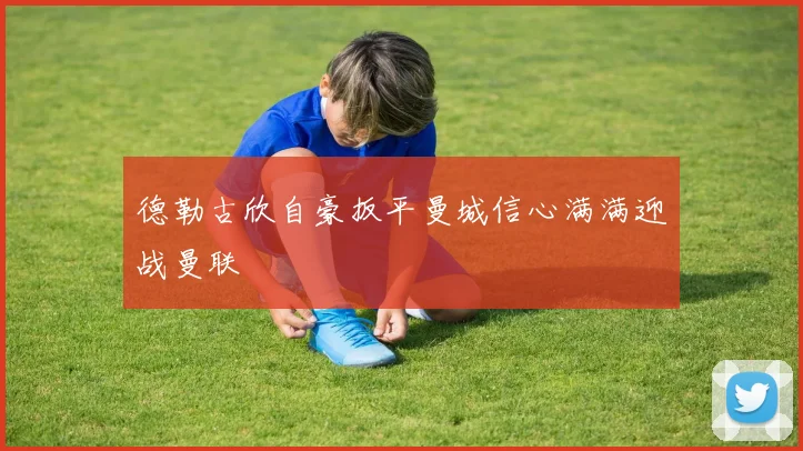 德勒古欣自豪扳平曼城信心满满迎战曼联