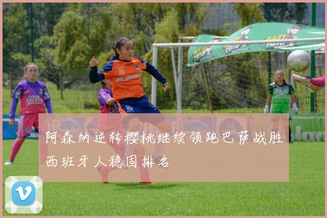 阿森纳逆转樱桃继续领跑巴萨战胜西班牙人稳固排名