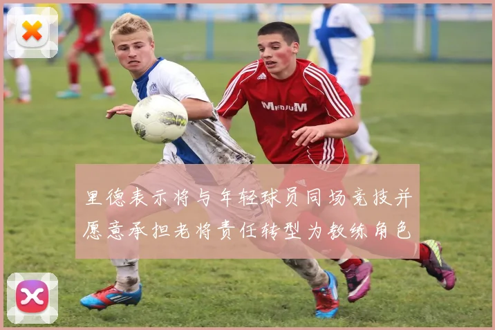 里德表示将与年轻球员同场竞技并愿意承担老将责任转型为教练角色